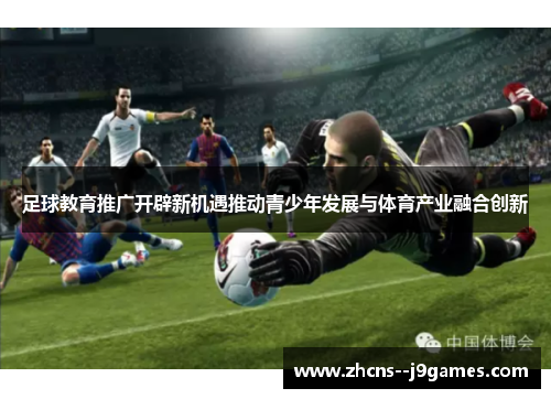 足球教育推广开辟新机遇推动青少年发展与体育产业融合创新