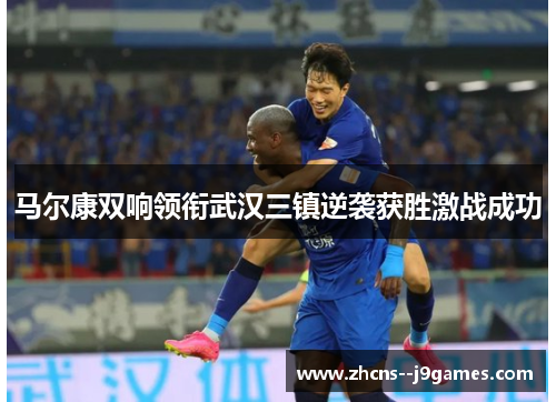 马尔康双响领衔武汉三镇逆袭获胜激战成功