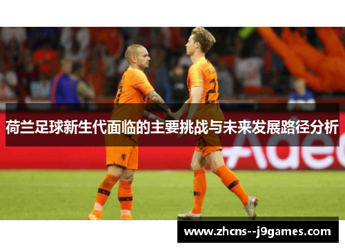 荷兰足球新生代面临的主要挑战与未来发展路径分析