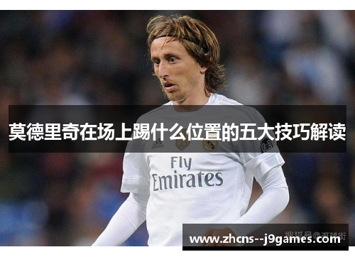莫德里奇在场上踢什么位置的五大技巧解读