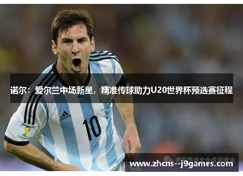诺尔：爱尔兰中场新星，精准传球助力U20世界杯预选赛征程