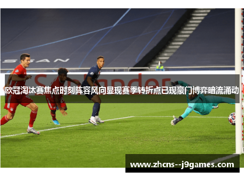 欧冠淘汰赛焦点时刻阵容风向显现赛季转折点已现豪门博弈暗流涌动 欧冠淘汰赛焦点时刻阵容风向显现赛季转折点已现豪门博弈暗流涌动