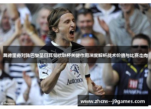 莫德里奇对阵巴黎圣日耳曼欧联杯关键作用深度解析战术价值与比赛走向 莫德里奇对阵巴黎圣日耳曼欧联杯关键作用深度解析战术价值与比赛走向