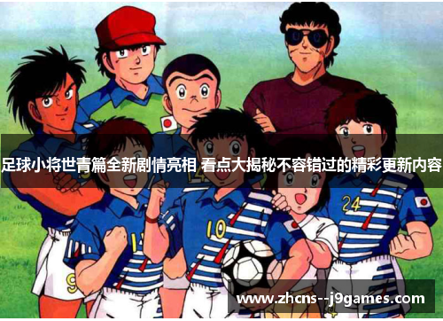 足球小将世青篇全新剧情亮相 看点大揭秘不容错过的精彩更新内容 足球小将世青篇全新剧情亮相 看点大揭秘不容错过的精彩更新内容