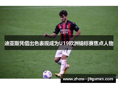 迪亚斯凭借出色表现成为U19欧洲锦标赛焦点人物 迪亚斯凭借出色表现成为U19欧洲锦标赛焦点人物