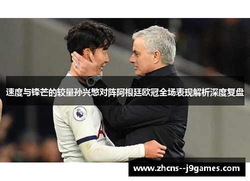 速度与锋芒的较量孙兴慜对阵阿根廷欧冠全场表现解析深度复盘