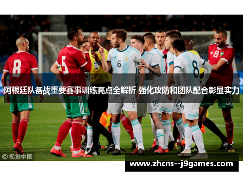 阿根廷队备战重要赛事训练亮点全解析 强化攻防和团队配合彰显实力