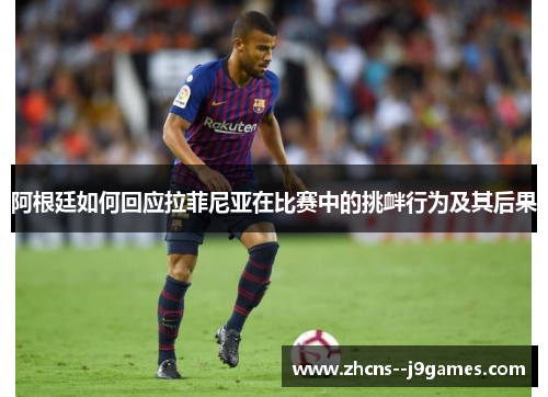 阿根廷如何回应拉菲尼亚在比赛中的挑衅行为及其后果