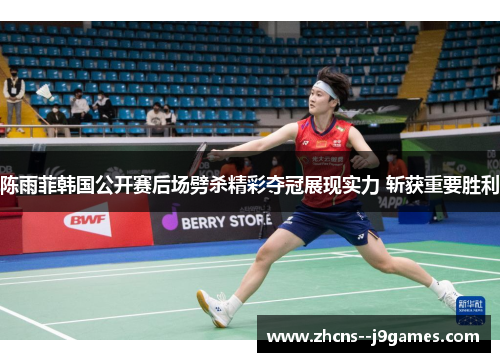 陈雨菲韩国公开赛后场劈杀精彩夺冠展现实力 斩获重要胜利 陈雨菲韩国公开赛后场劈杀精彩夺冠展现实力 斩获重要胜利