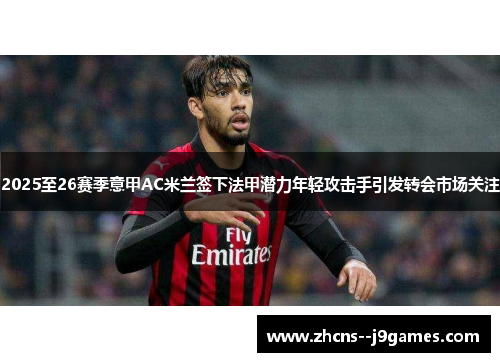 2025至26赛季意甲AC米兰签下法甲潜力年轻攻击手引发转会市场关注 2025至26赛季意甲AC米兰签下法甲潜力年轻攻击手引发转会市场关注