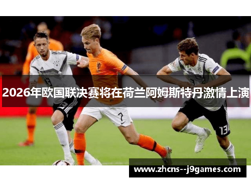 2026年欧国联决赛将在荷兰阿姆斯特丹激情上演 2026年欧国联决赛将在荷兰阿姆斯特丹激情上演