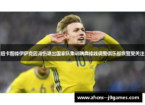 纽卡前锋伊萨克因背伤退出国家队集训瑞典锋线调整俱乐部恢复受关注