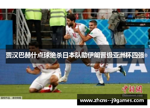 贾汉巴赫什点球绝杀日本队助伊朗晋级亚洲杯四强