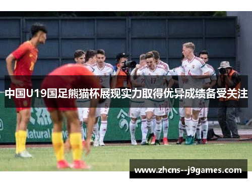 中国U19国足熊猫杯展现实力取得优异成绩备受关注 中国U19国足熊猫杯展现实力取得优异成绩备受关注