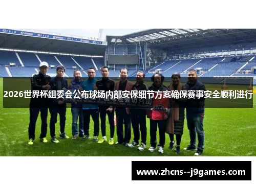 2026世界杯组委会公布球场内部安保细节方案确保赛事安全顺利进行