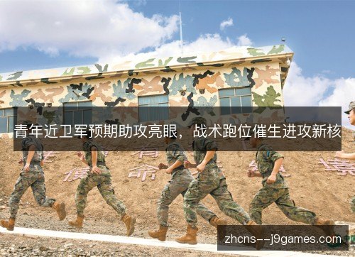 青年近卫军预期助攻亮眼，战术跑位催生进攻新核